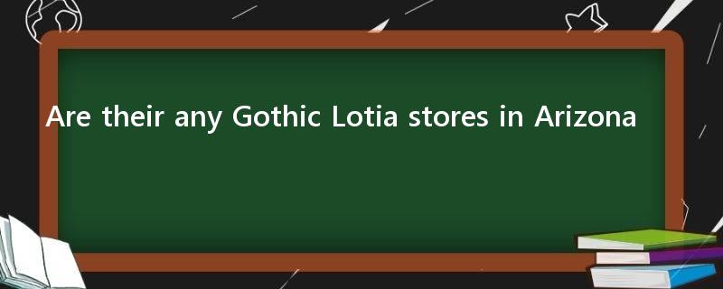 Are their any Gothic Lotia stores in Arizona??